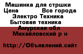 Машинка для стршки › Цена ­ 1 000 - Все города Электро-Техника » Бытовая техника   . Амурская обл.,Михайловский р-н